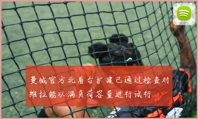 曼城官方北看台扩建已通过检查对维拉能以满负荷容量进行试行